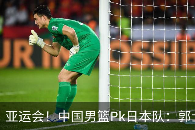 亚运会！中国男篮Pk日本队：郭士强做好4点 可以赢球